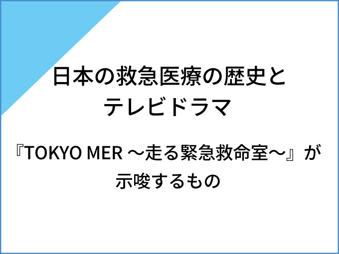 日本の救急医療の歴史とテレビドラマ<br>『TOKYO MER～走る緊急救命室～』が示唆するもの