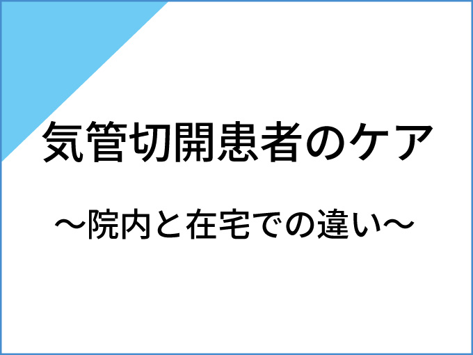 気管切開患者のケア～院内と在宅での違い～