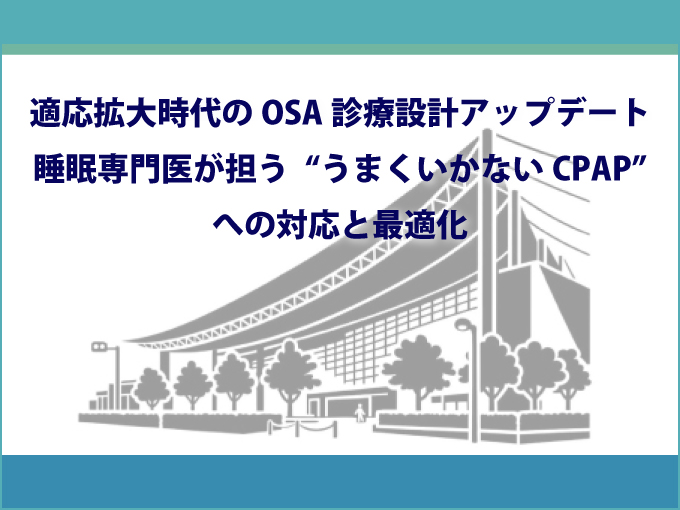 日本睡眠学会／日本睡眠歯科学会／日本睡眠検査学会 合同大会<br>ランチョンセミナー6<br>「適応拡大時代のOSA診療設計アップデート：睡眠専門医が担う“うまくいかないCPAP”への対応と最適化」