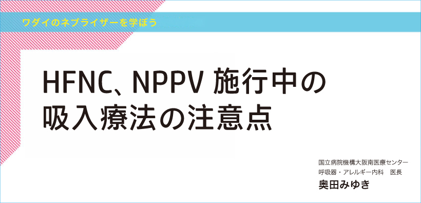 ワダイのネブライザーを学ぼう<br>HFNC、NPPV施行中の吸入療法の注意点